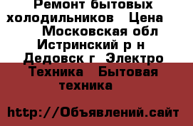 Ремонт бытовых холодильников › Цена ­ 500 - Московская обл., Истринский р-н, Дедовск г. Электро-Техника » Бытовая техника   